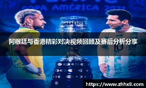 阿根廷与香港精彩对决视频回顾及赛后分析分享